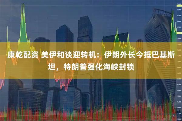 康乾配资 美伊和谈迎转机：伊朗外长今抵巴基斯坦，特朗普强化海峡封锁